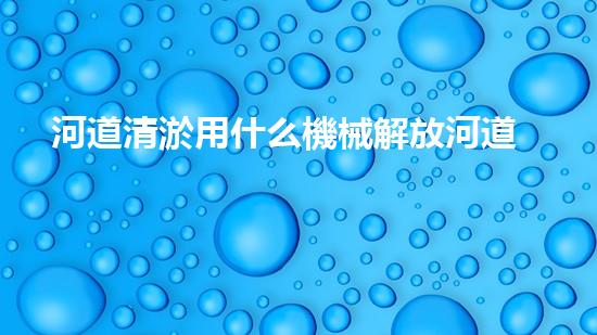 河道清淤用什么機械解放河道！專業(yè)技術改革如何提升城市水質？
